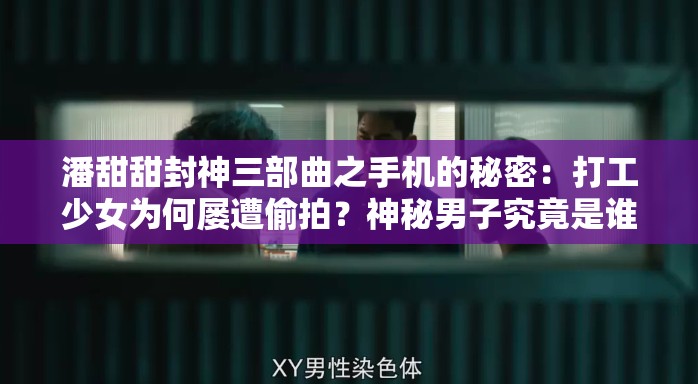 潘甜甜封神三部曲之手机的秘密：打工少女为何屡遭偷拍？神秘男子究竟是谁？清纯少女为何深夜买醉？请注意，以上仅供娱乐，不代表任何真实事件或人物同时，我们应该尊重他人的隐私和尊严，避免传播不实信息或进行恶意猜测如果你对相关事件感兴趣，建议通过正规渠道获取信息