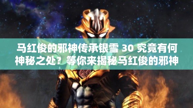 马红俊的邪神传承银雪 30 究竟有何神秘之处？等你来揭秘马红俊的邪神传承银雪 30 隐藏着怎样的秘密？快来一探究竟想知道马红俊的邪神传承银雪 30 背后的故事吗？马上揭晓