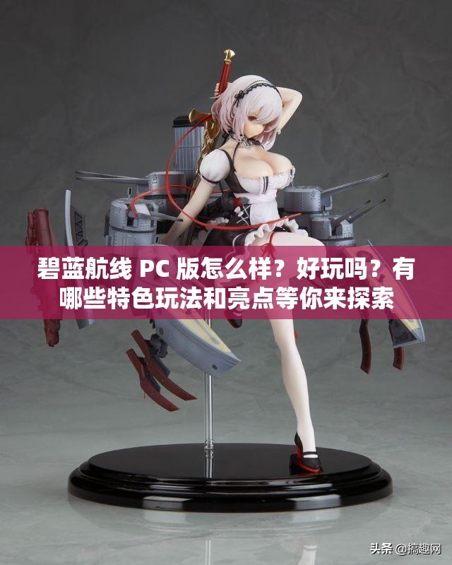 碧蓝航线 PC 版怎么样？好玩吗？有哪些特色玩法和亮点等你来探索