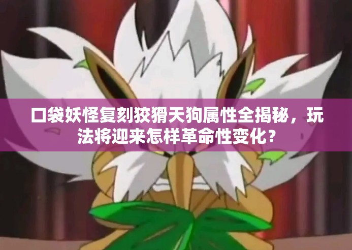 口袋妖怪复刻狡猾天狗属性全揭秘，玩法将迎来怎样革命性变化？