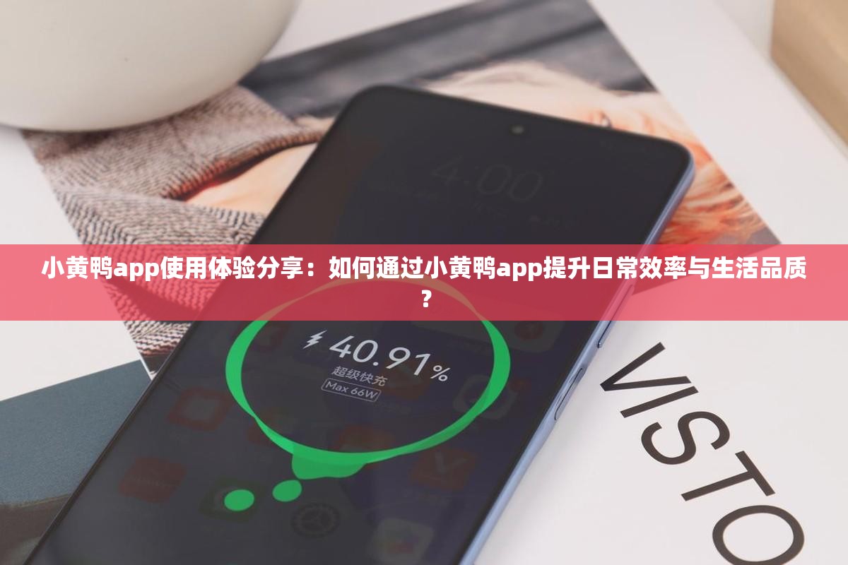 小黄鸭app使用体验分享：如何通过小黄鸭app提升日常效率与生活品质？