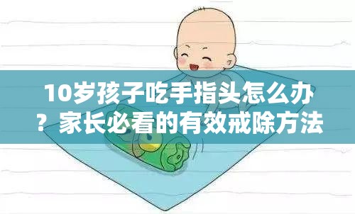 10岁孩子吃手指头怎么办？家长必看的有效戒除方法与实用建议
