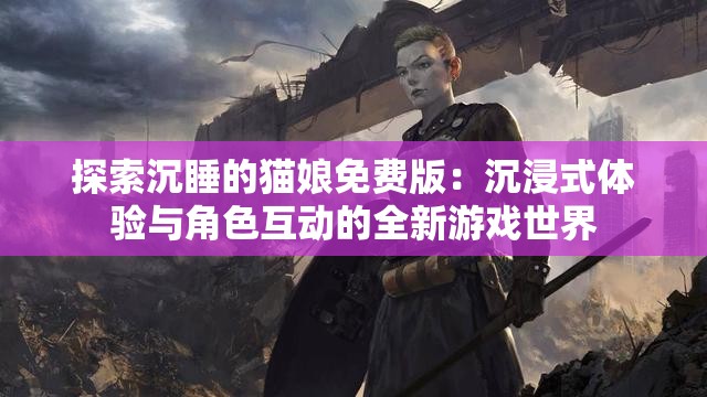 探索沉睡的猫娘免费版：沉浸式体验与角色互动的全新游戏世界