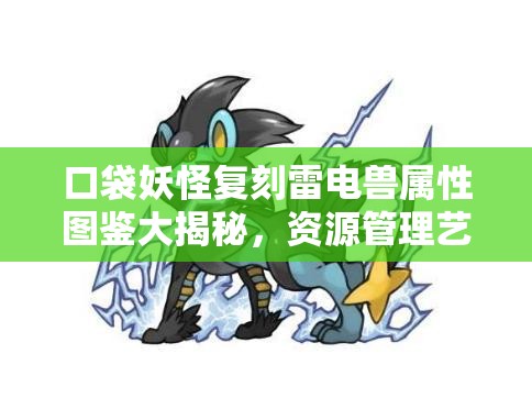 口袋妖怪复刻雷电兽属性图鉴大揭秘，资源管理艺术如何影响其实力？