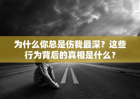 为什么你总是伤我最深？这些行为背后的真相是什么？