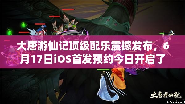 大唐游仙记顶级配乐震撼发布，6月17日iOS首发预约今日开启了吗？