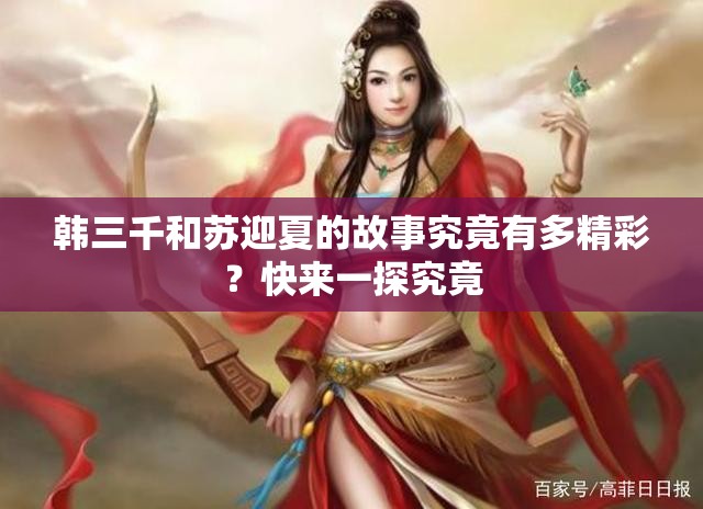 韩三千和苏迎夏的故事究竟有多精彩？快来一探究竟