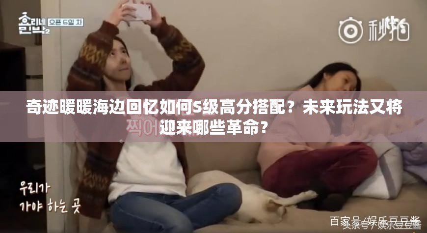 奇迹暖暖海边回忆如何S级高分搭配？未来玩法又将迎来哪些革命？
