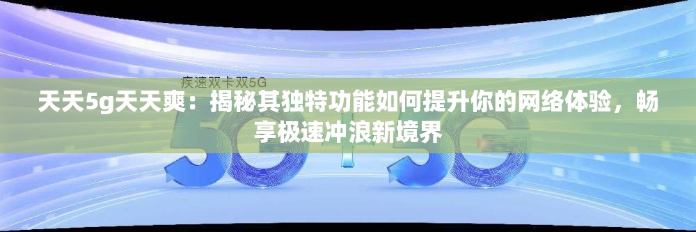 天天5g天天爽：揭秘其独特功能如何提升你的网络体验，畅享极速冲浪新境界