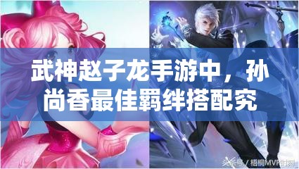 武神赵子龙手游中，孙尚香最佳羁绊搭配究竟是什么？
