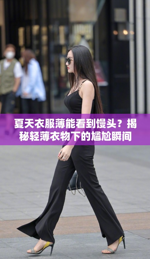 夏天衣服薄能看到馒头？揭秘轻薄衣物下的尴尬瞬间与时尚搭配技巧