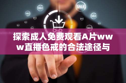 探索成人免费观看A片www直播色戒的合法途径与安全指南，保护隐私与网络安全
