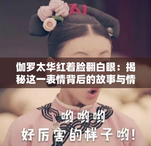伽罗太华红着脸翻白眼：揭秘这一表情背后的故事与情感表达