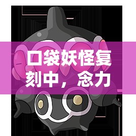 口袋妖怪复刻中，念力土偶的隐藏属性究竟是什么？图鉴大揭秘！