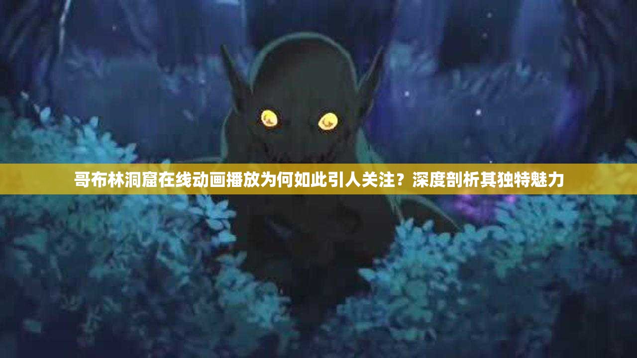 哥布林洞窟在线动画播放为何如此引人关注？深度剖析其独特魅力