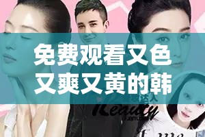 免费观看又色又爽又黄的韩国电影推荐：精选热门韩剧在线高清流畅播放