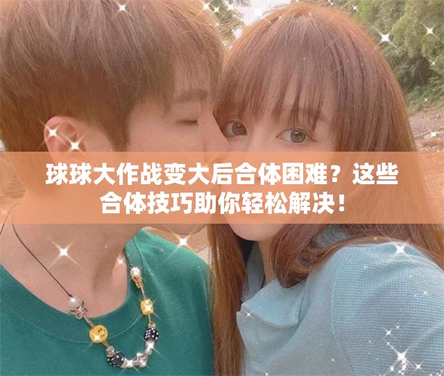 球球大作战变大后合体困难？这些合体技巧助你轻松解决！