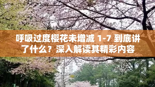 呼吸过度樱花未增减 1-7 到底讲了什么？深入解读其精彩内容