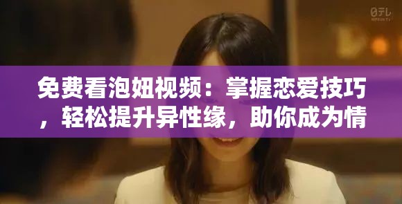 免费看泡妞视频：掌握恋爱技巧，轻松提升异性缘，助你成为情场高手