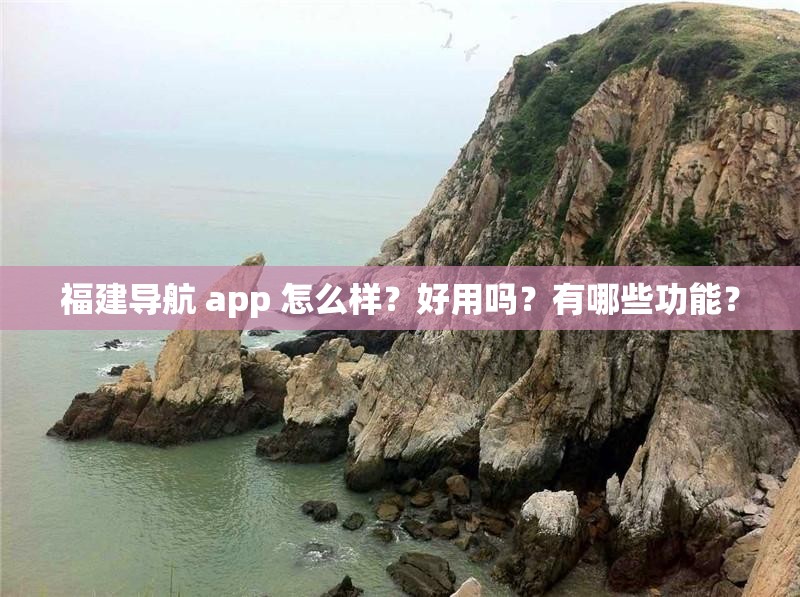 福建导航 app 怎么样？好用吗？有哪些功能？
