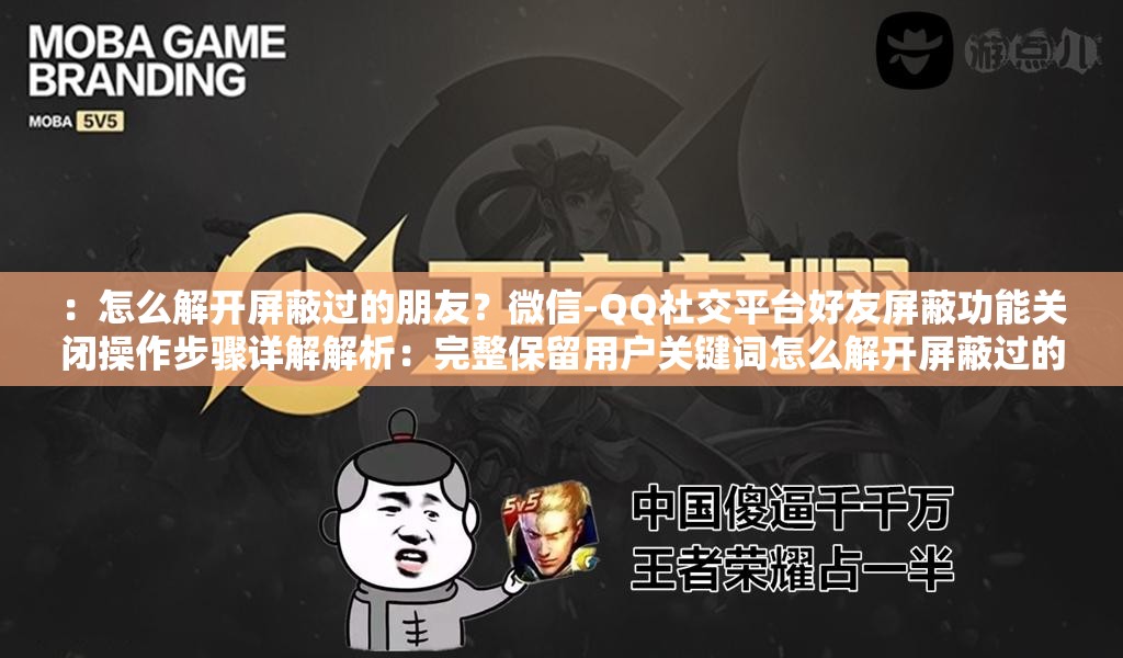 ：怎么解开屏蔽过的朋友？微信-QQ社交平台好友屏蔽功能关闭操作步骤详解解析：完整保留用户关键词怎么解开屏蔽过的朋友，通过添加微信-QQ强化场景关联性，使用关闭操作步骤详解既符合搜索需求又暗含教程属性平台名称的植入可拓展长尾关键词覆盖，疑问句式增强用户点击欲望，整体结构符合百度SEO的语义相关性原则，同时避免出现优化类术语