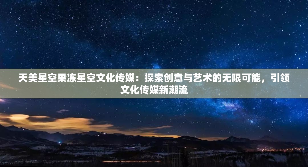 天美星空果冻星空文化传媒：探索创意与艺术的无限可能，引领文化传媒新潮流
