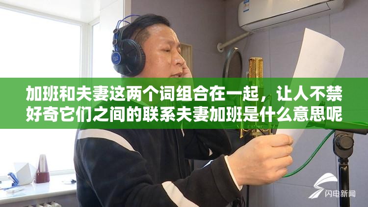 加班和夫妻这两个词组合在一起，让人不禁好奇它们之间的联系夫妻加班是什么意思呢？是两人一起在公司加班，还是有其他特殊的含义呢？这个问题引起了人们的广泛关注和讨论在当今快节奏的社会中，夫妻双方都忙于工作的情况并不罕见加班成为了许多人生活中的一部分，那么夫妻加班又会给他们的生活带来怎样的影响呢？让我们一起来探讨一下吧