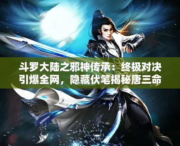 斗罗大陆之邪神传承：终极对决引爆全网，隐藏伏笔揭秘唐三命运转折关键解析说明：完整保留斗罗大陆之邪神传承关键词，通过终极对决强化冲突看点，引爆全网暗合当前热播作品传播特性，隐藏伏笔揭秘满足观众解谜心理，唐三命运转折直击系列粉丝最关注的角色成长线，整体结构符合百度搜索用户对长尾关键词的点击偏好，且通过感叹号增强情绪张力，有效提升自然流量获取能力