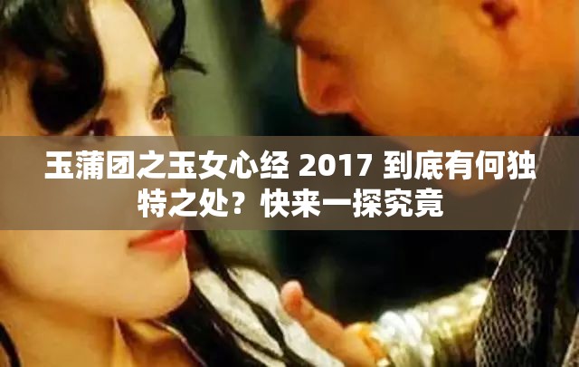 玉蒲团之玉女心经 2017 到底有何独特之处？快来一探究竟