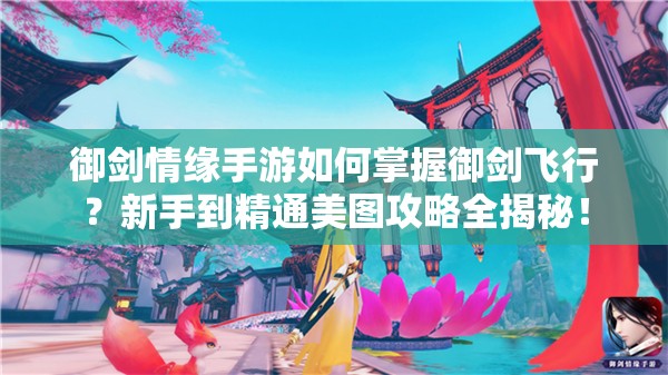 御剑情缘手游如何掌握御剑飞行？新手到精通美图攻略全揭秘！