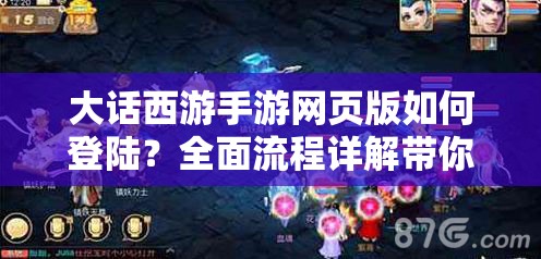 大话西游手游网页版如何登陆？全面流程详解带你揭秘！