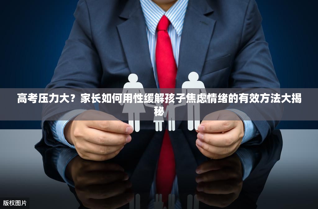 高考压力大？家长如何用性缓解孩子焦虑情绪的有效方法大揭秘