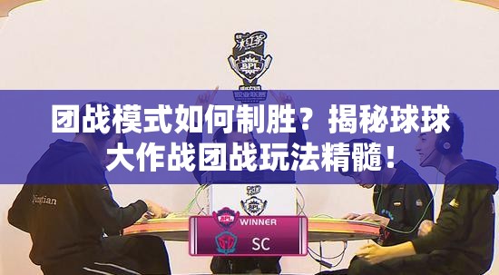 团战模式如何制胜？揭秘球球大作战团战玩法精髓！