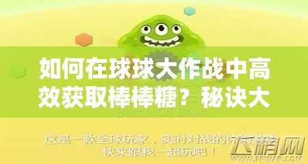 如何在球球大作战中高效获取棒棒糖？秘诀大揭秘！