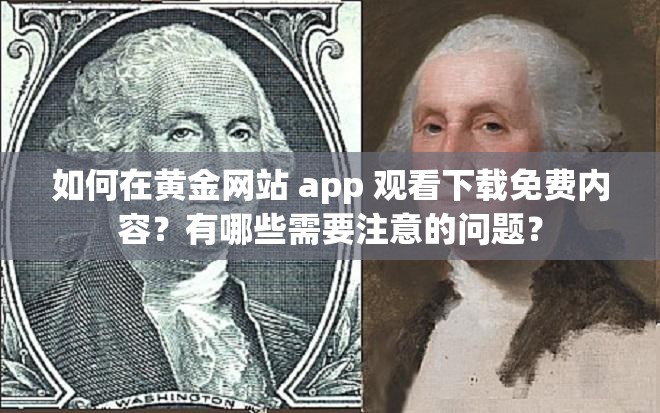 如何在黄金网站 app 观看下载免费内容？有哪些需要注意的问题？