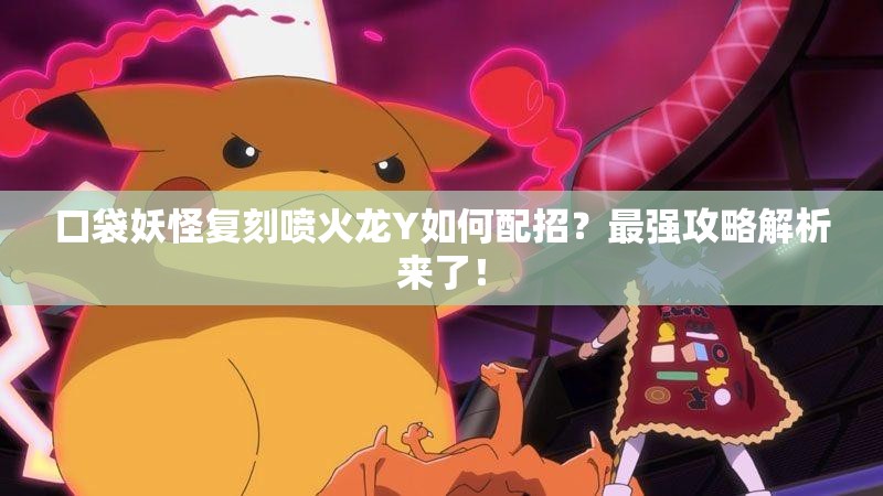 口袋妖怪复刻喷火龙Y如何配招？最强攻略解析来了！
