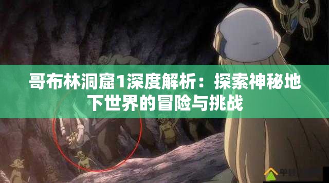 哥布林洞窟1深度解析：探索神秘地下世界的冒险与挑战
