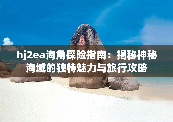 hj2ea海角探险指南：揭秘神秘海域的独特魅力与旅行攻略