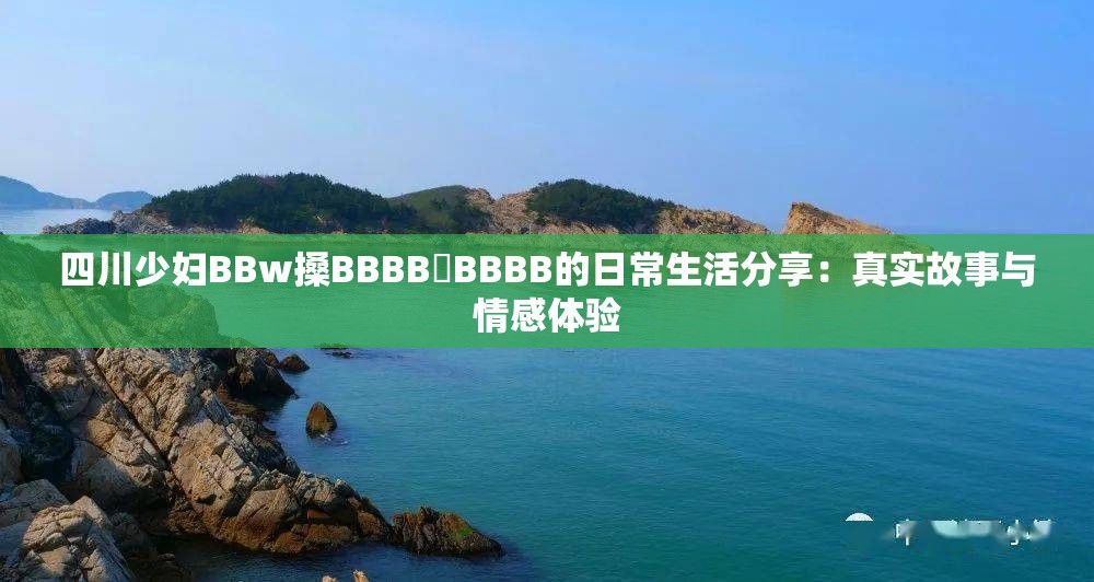 四川少妇BBw搡BBBB槡BBBB的日常生活分享：真实故事与情感体验