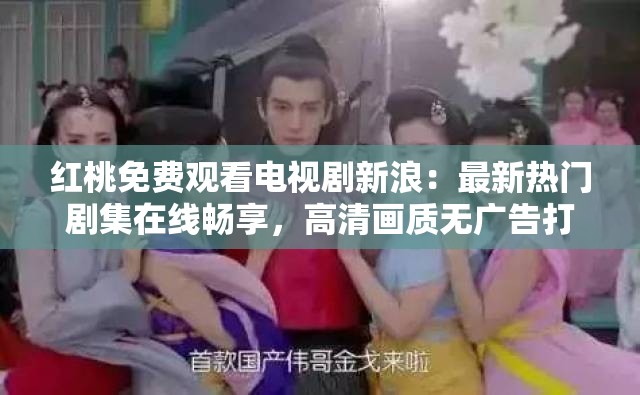 红桃免费观看电视剧新浪：最新热门剧集在线畅享，高清画质无广告打扰