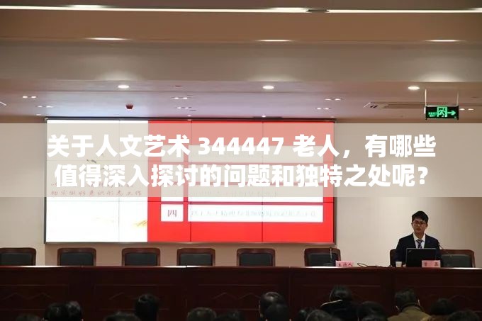 关于人文艺术 344447 老人，有哪些值得深入探讨的问题和独特之处呢？