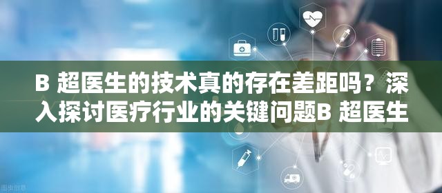 B 超医生的技术真的存在差距吗？深入探讨医疗行业的关键问题B 超医生的技术有差距吗？众多患者的疑惑，专业人士解答想知道 B 超医生的技术有差距吗？听听业内人士怎么说B 超医生的技术有差距吗？这是普遍现象还是个别情况？探究真相：B 超医生的技术有差距吗？影响诊断准确性吗？