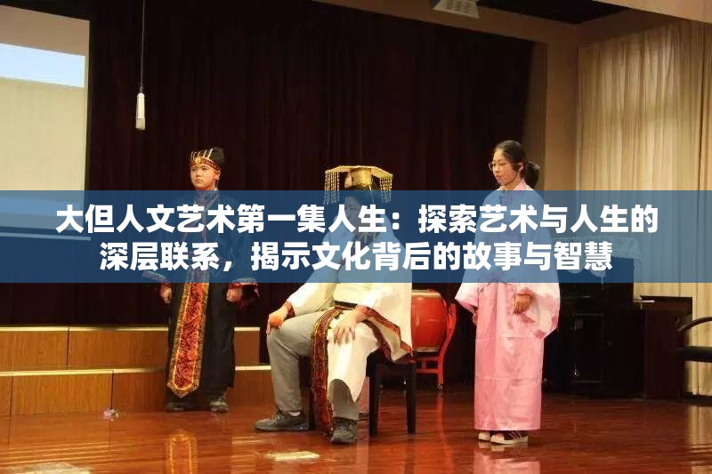 大但人文艺术第一集人生：探索艺术与人生的深层联系，揭示文化背后的故事与智慧