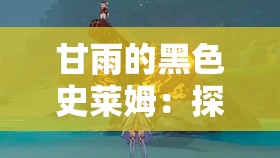 甘雨的黑色史莱姆：探索原神中神秘角色的隐藏故事与独特魅力