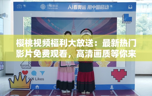 樱桃视频福利大放送：最新热门影片免费观看，高清画质等你来体验
