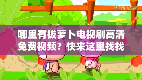 哪里有拔萝卜电视剧高清免费视频？快来这里找找看或者：拔萝卜电视剧高清免费视频何处寻？赶紧进来一探究竟