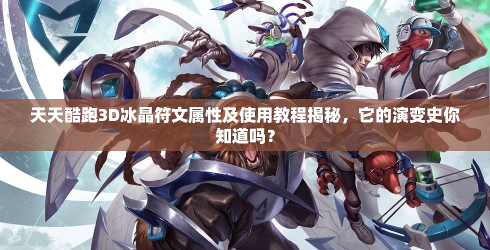 天天酷跑3D冰晶符文属性及使用教程揭秘，它的演变史你知道吗？