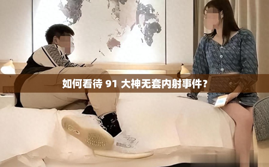 如何看待 91 大神无套内射事件？