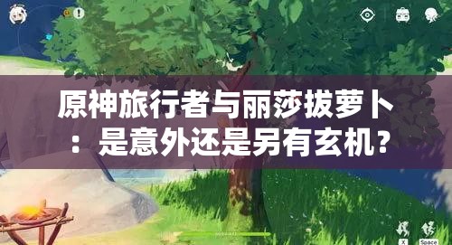 原神旅行者与丽莎拔萝卜：是意外还是另有玄机？