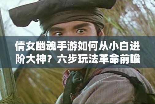 倩女幽魂手游如何从小白进阶大神？六步玩法革命前瞻揭秘！